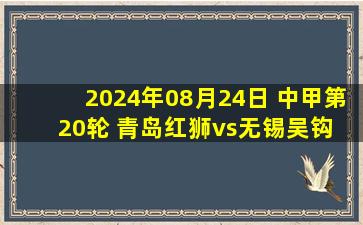 2024年08月24日 中甲第20轮 青岛红狮vs无锡吴钩 全场录像